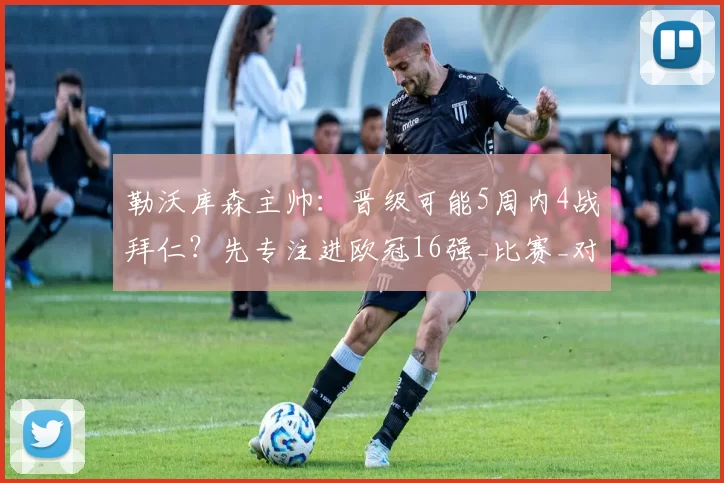 勒沃库森主帅：晋级可能5周内4战拜仁？先专注进欧冠16强_比赛_对手_奥林匹亚科斯