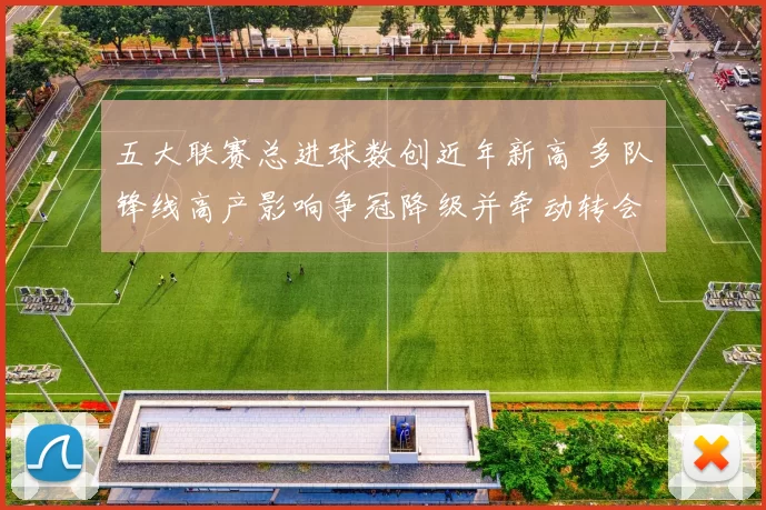 五大联赛总进球数创近年新高 多队锋线高产影响争冠降级并牵动转会策略