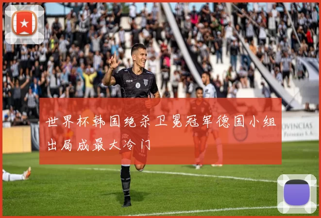 世界杯韩国绝杀卫冕冠军德国小组出局成最大冷门