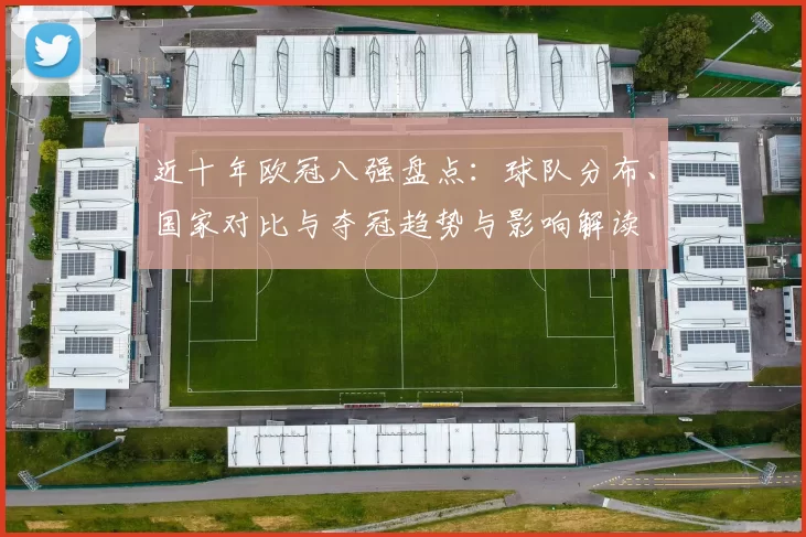 近十年欧冠八强盘点：球队分布、国家对比与夺冠趋势与影响解读