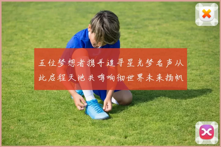 五位梦想者携手追寻星光梦名声从此启程天地共鸣响彻世界未来扬帆