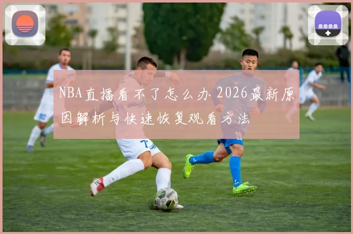 NBA直播看不了怎么办 2026最新原因解析与快速恢复观看方法