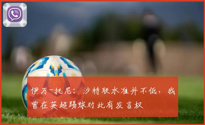 伊万-托尼：沙特联水准并不低，我曾在英超踢球对此有发言权