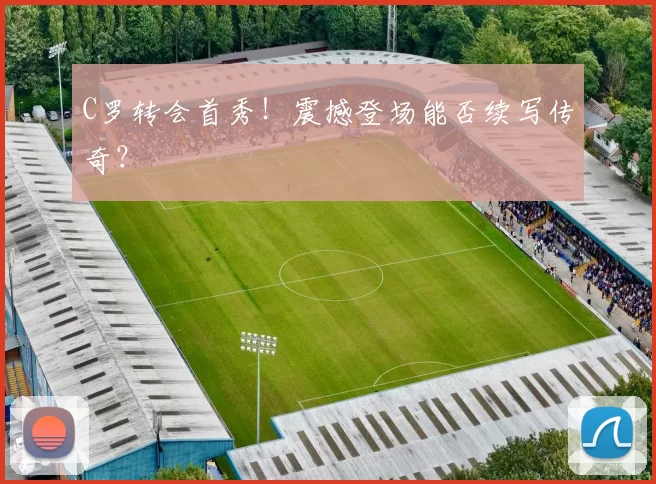 C罗转会首秀！震撼登场能否续写传奇？