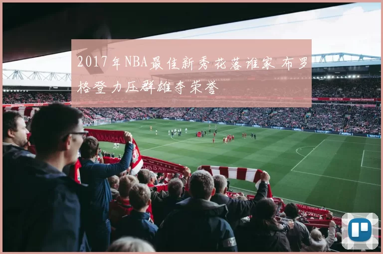 2017年NBA最佳新秀花落谁家 布罗格登力压群雄夺荣誉