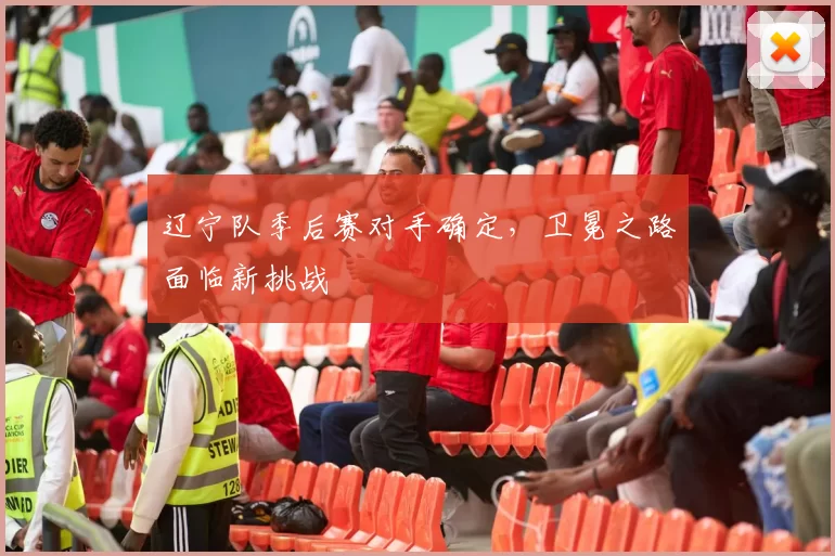 辽宁队季后赛对手确定，卫冕之路面临新挑战