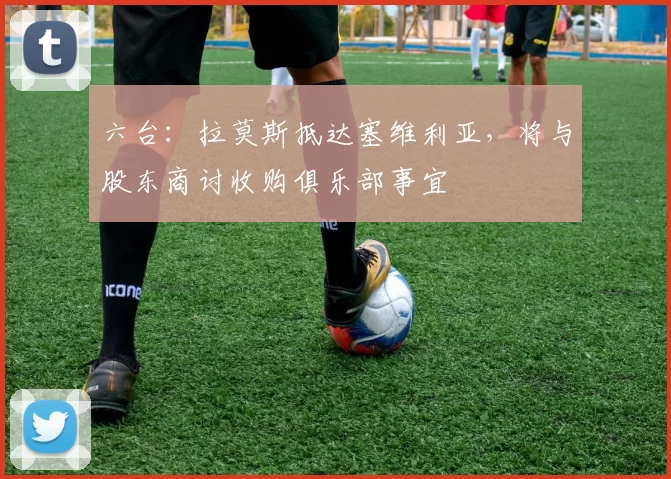 六台：拉莫斯抵达塞维利亚，将与股东商讨收购俱乐部事宜