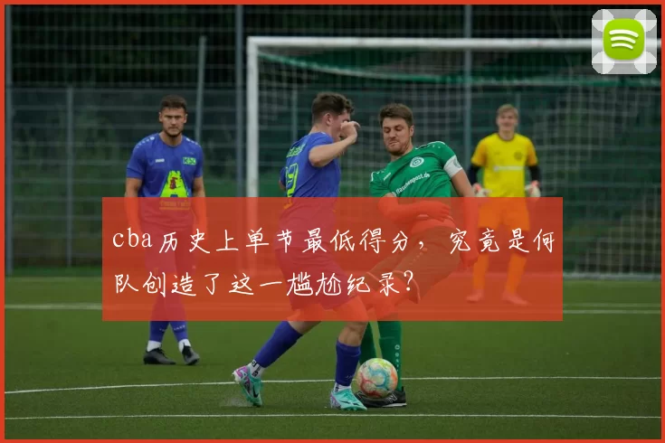 cba历史上单节最低得分，究竟是何队创造了这一尴尬纪录？