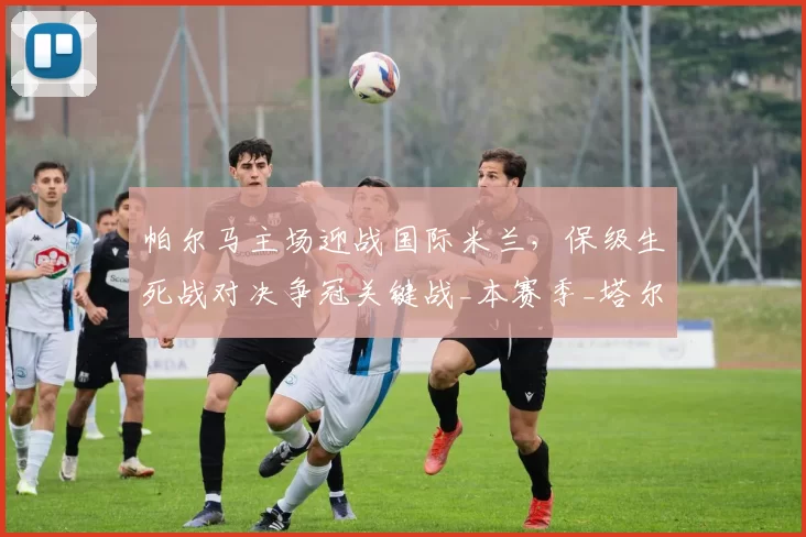 帕尔马主场迎战国际米兰，保级生死战对决争冠关键战_本赛季_塔尔迪尼_客场