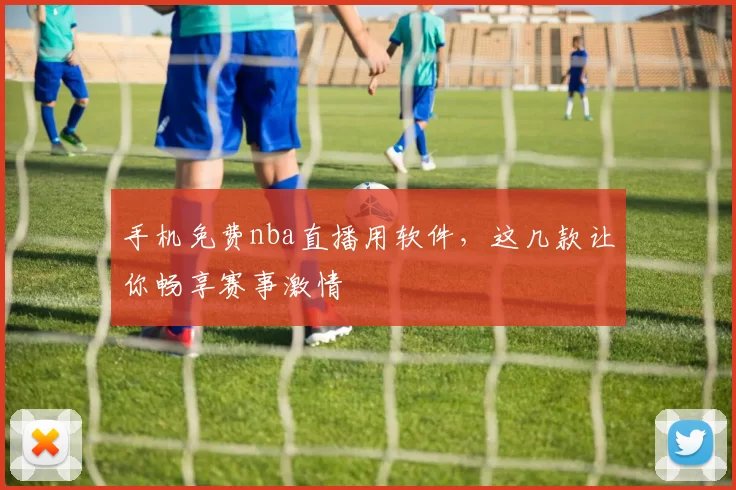 手机免费nba直播用软件，这几款让你畅享赛事激情