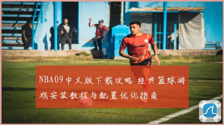 NBA09中文版下载攻略 经典篮球游戏安装教程与配置优化指南