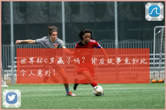 世界杯c罗赢了吗？背后故事竟如此令人意外！