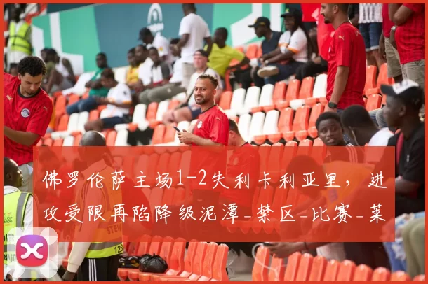 佛罗伦萨主场1-2失利卡利亚里,进攻受限再陷降级泥潭_禁区_比赛_莱斯特拉