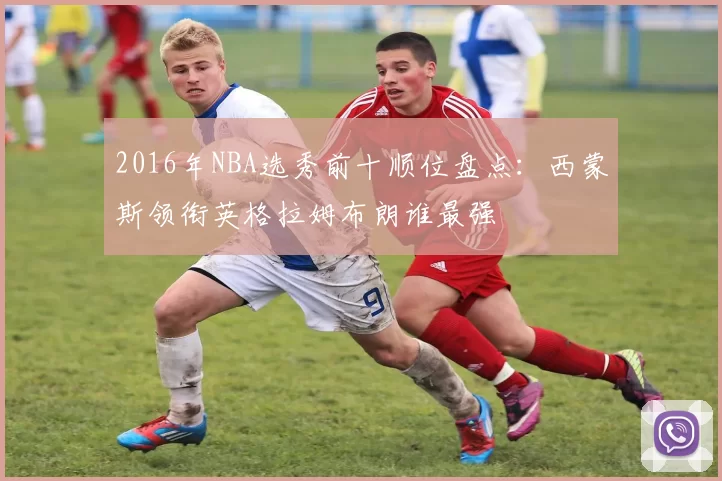 2016年NBA选秀前十顺位盘点:西蒙斯领衔英格拉姆布朗谁最强