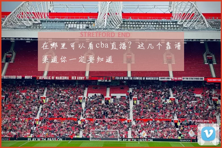 在哪里可以看cba直播？这几个靠谱渠道你一定要知道